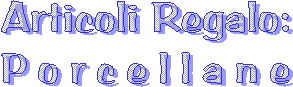 Articoli Regalo:
Porcellane